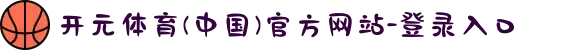 开元体育(中国)官方网站-登录入口